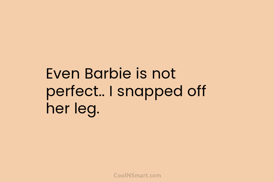 Even Barbie is not perfect.. I snapped off her leg.
