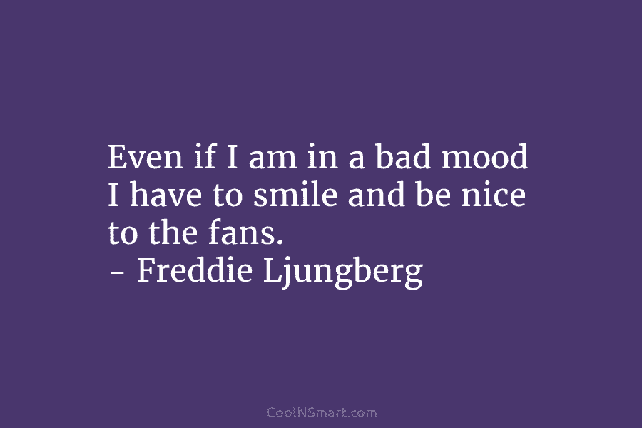 Even if I am in a bad mood I have to smile and be nice...