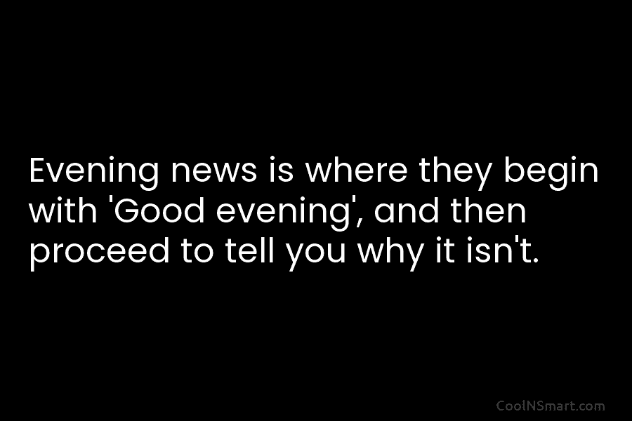 Evening news is where they begin with ‘Good evening’, and then proceed to tell you why it isn’t.
