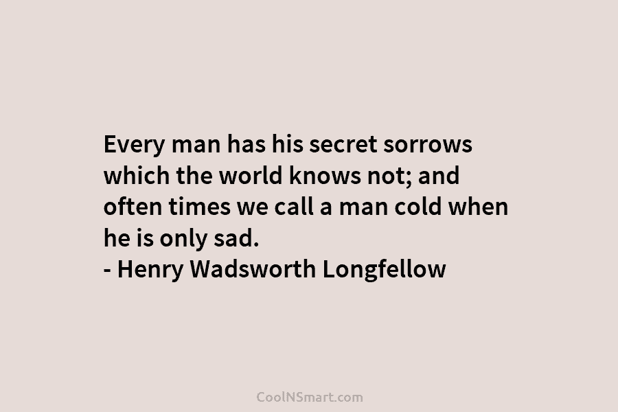 Every man has his secret sorrows which the world knows not; and often times we call a man cold when...