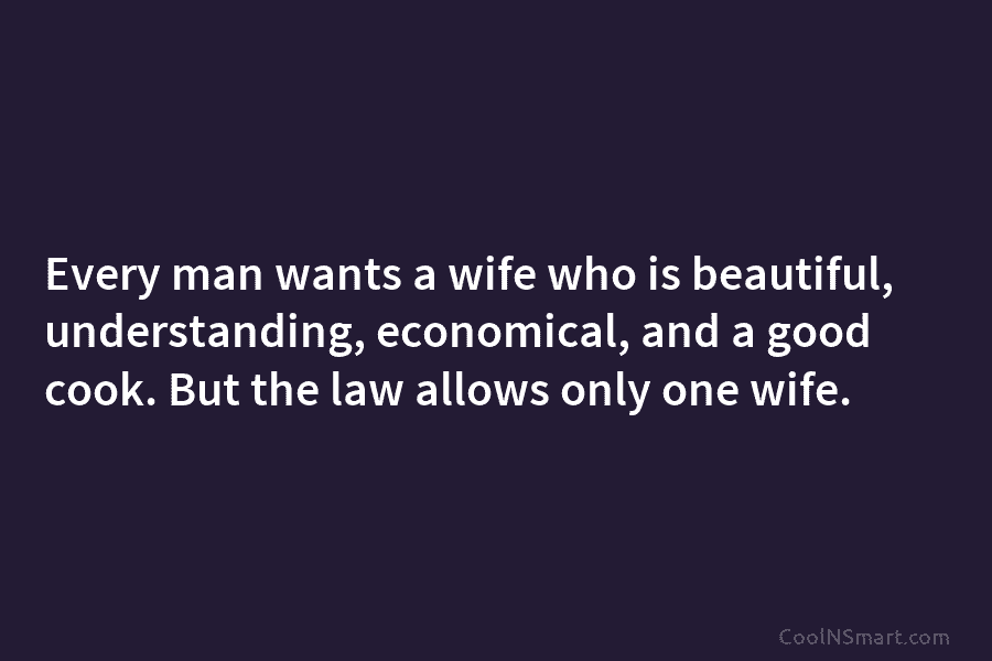 Every man wants a wife who is beautiful, understanding, economical, and a good cook. But the law allows only one...