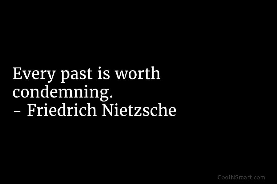 Every past is worth condemning. – Friedrich Nietzsche
