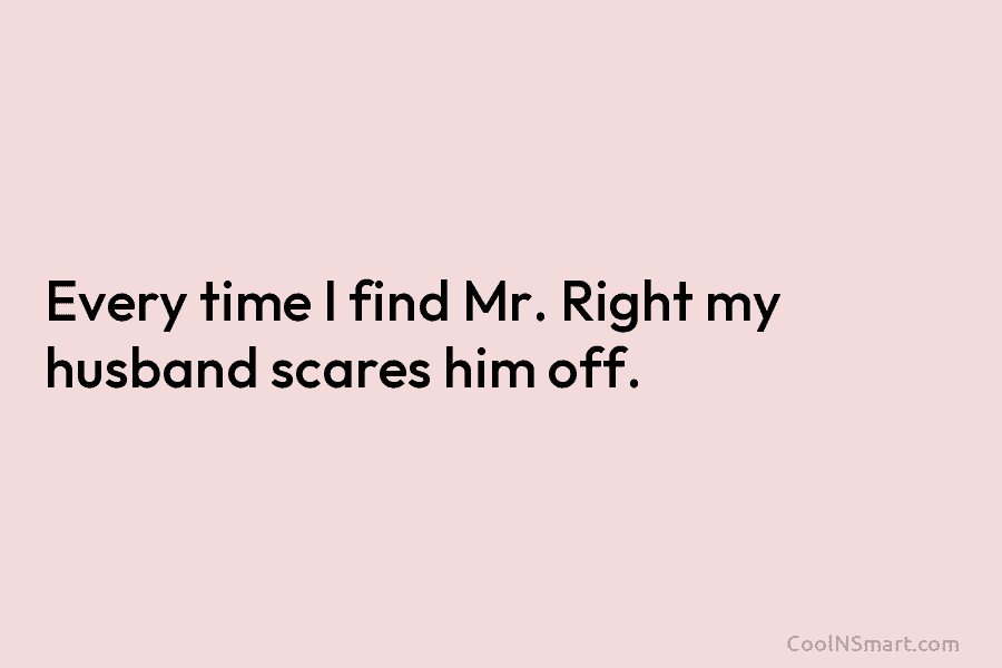 Every time I find Mr. Right my husband scares him off.
