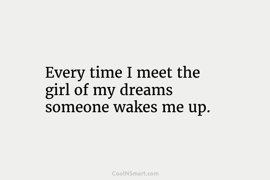Every time I meet the girl of my dreams someone wakes me up.