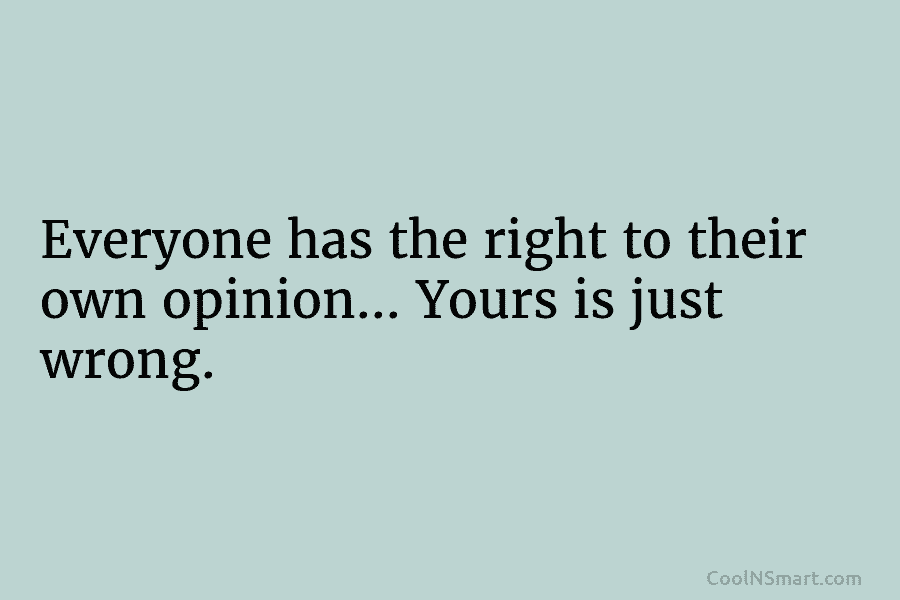 Everyone has the right to their own opinion… Yours is just wrong.
