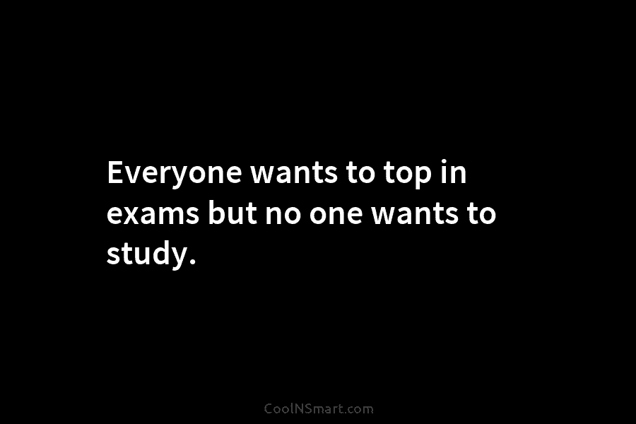 Everyone wants to top in exams but no one wants to study.