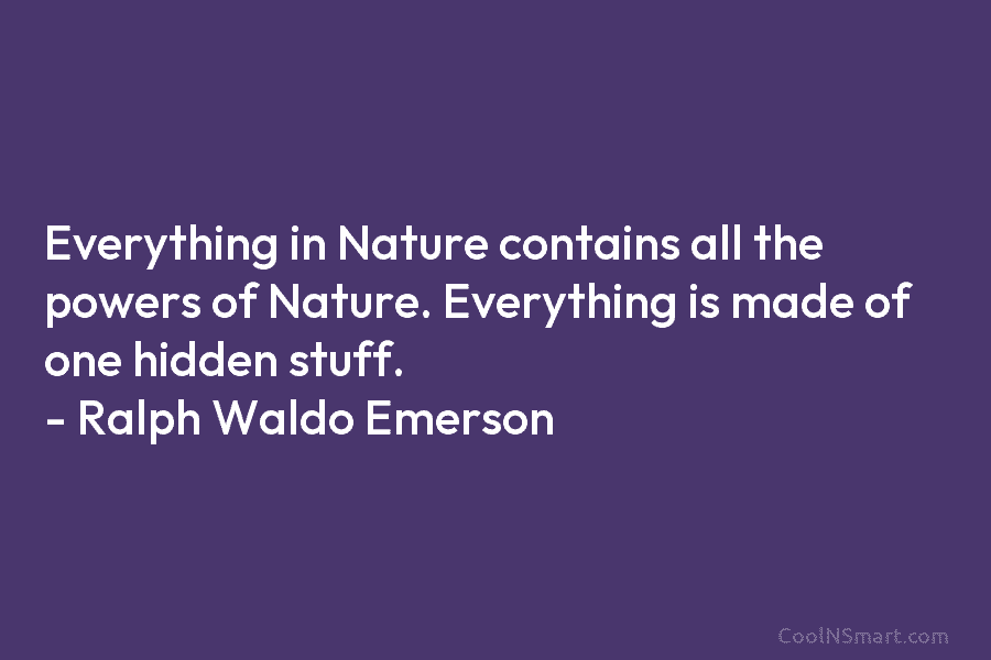 Everything in Nature contains all the powers of Nature. Everything is made of one hidden stuff. – Ralph Waldo Emerson