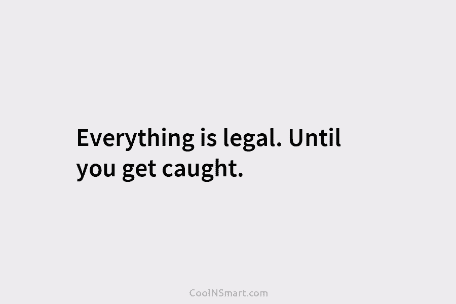 Everything is legal. Until you get caught.