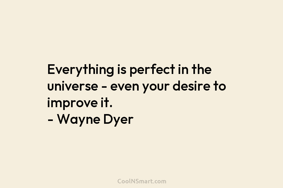 Everything is perfect in the universe – even your desire to improve it. – Wayne Dyer