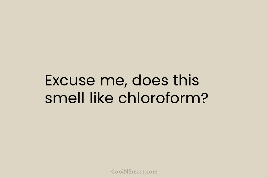 Excuse me, does this smell like chloroform?