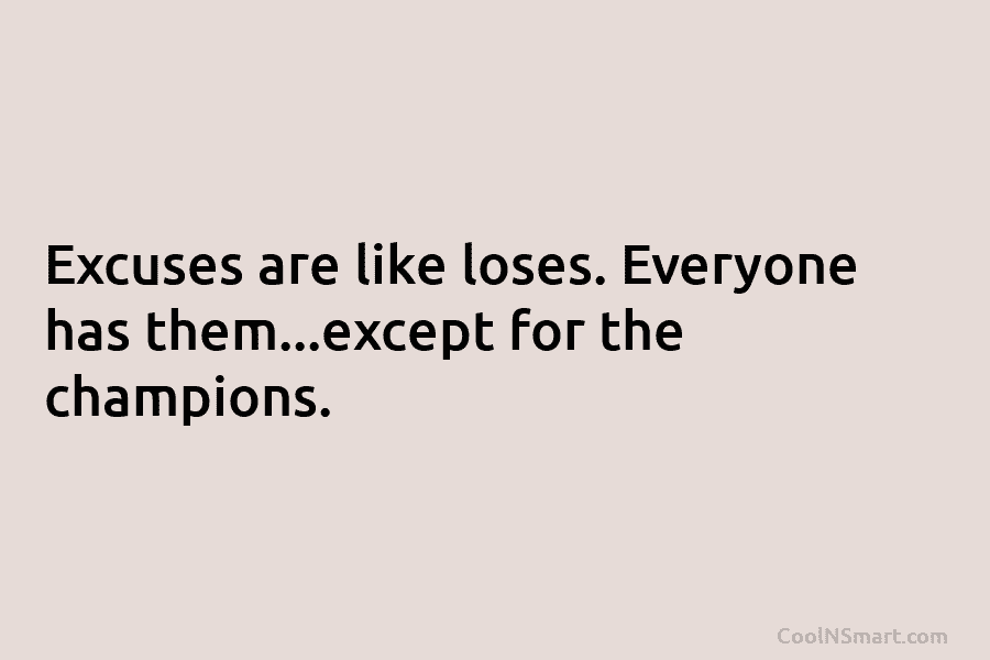Excuses are like loses. Everyone has them…except for the champions.