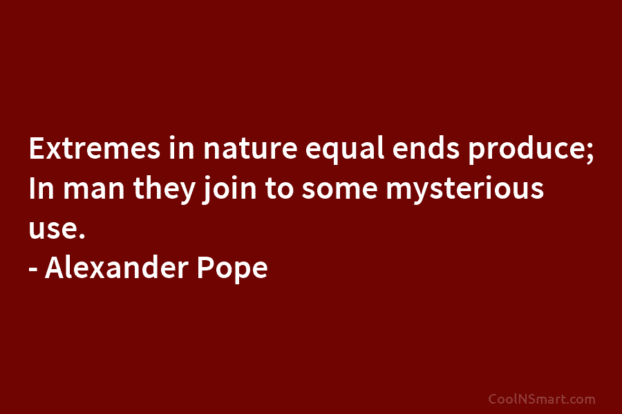 Extremes in nature equal ends produce; In man they join to some mysterious use. – Alexander Pope