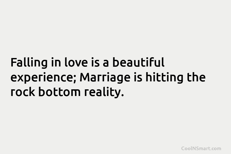 Falling in love is a beautiful experience; Marriage is hitting the rock bottom reality.