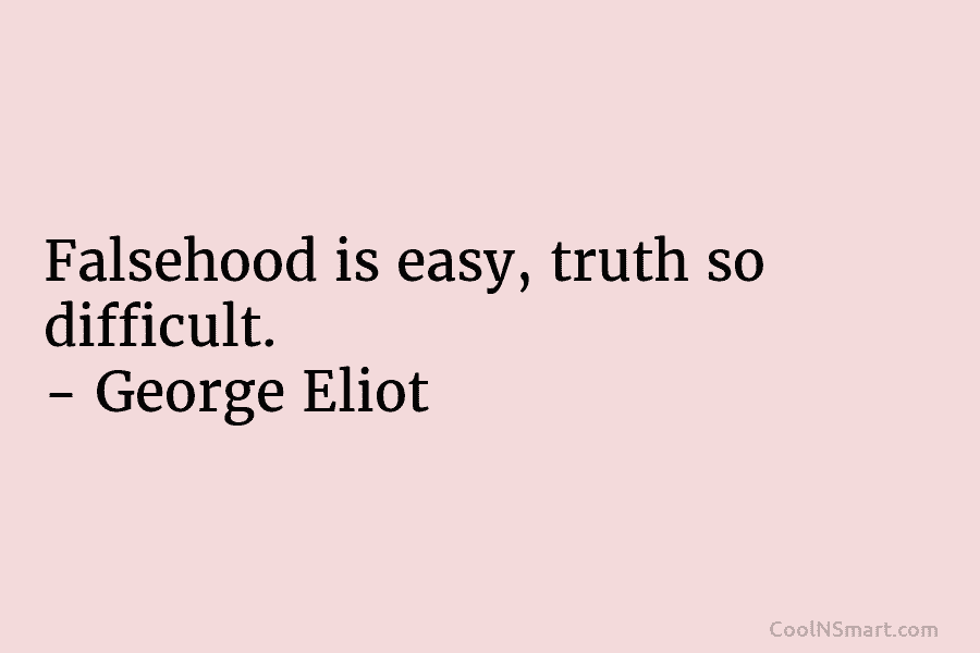 Falsehood is easy, truth so difficult. – George Eliot