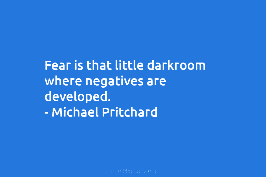 Fear is that little darkroom where negatives are developed. – Michael Pritchard