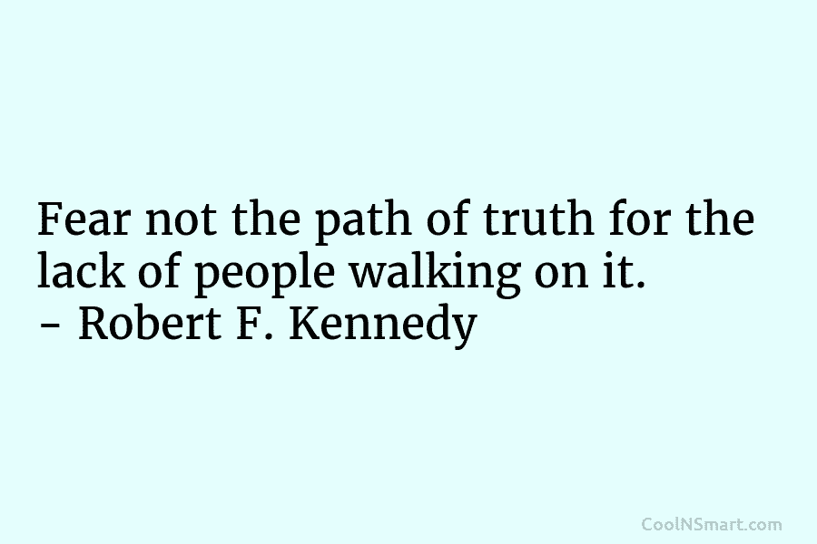 Fear not the path of truth for the lack of people walking on it. – Robert F. Kennedy