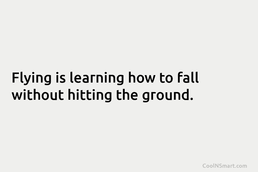 Flying is learning how to fall without hitting the ground.