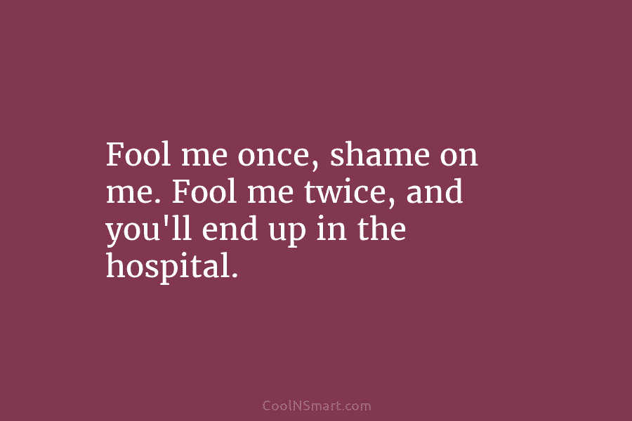 Fool me once, shame on me. Fool me twice, and you’ll end up in the hospital.