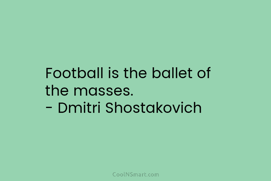 Football is the ballet of the masses. – Dmitri Shostakovich