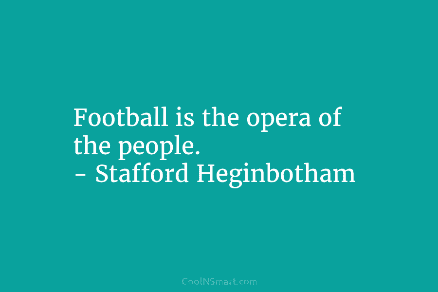 Football is the opera of the people. – Stafford Heginbotham