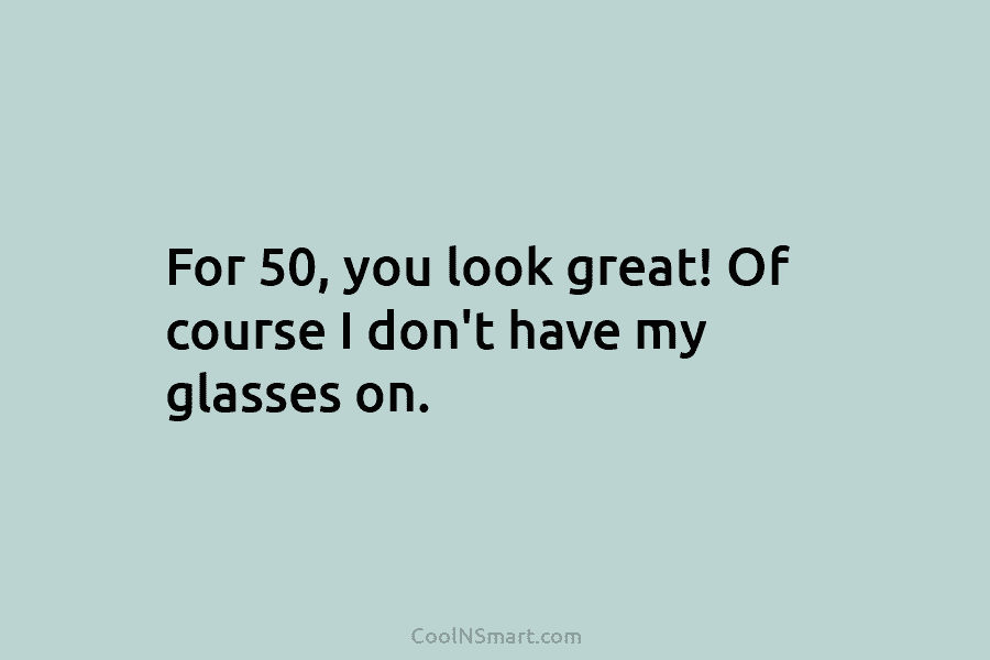 For 50, you look great! Of course I don’t have my glasses on.
