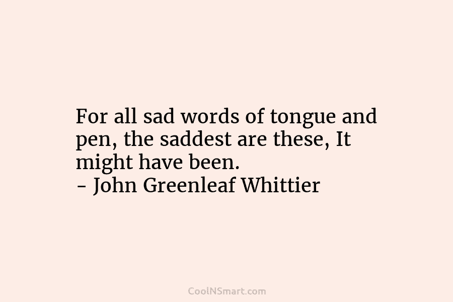 For all sad words of tongue and pen, the saddest are these, It might have...