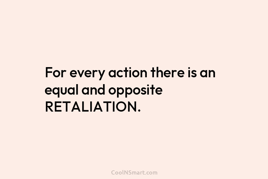 For every action there is an equal and opposite RETALIATION.