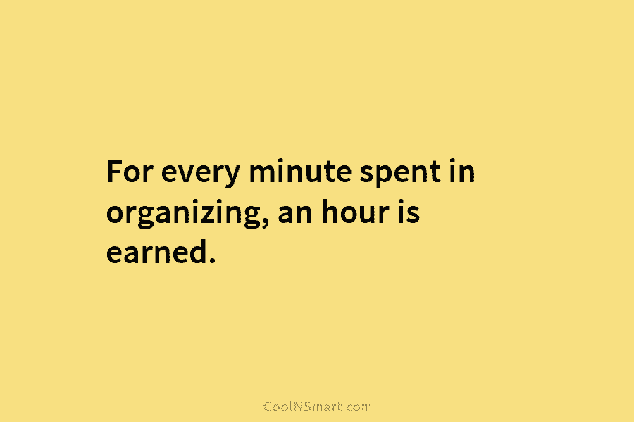 For every minute spent in organizing, an hour is earned.