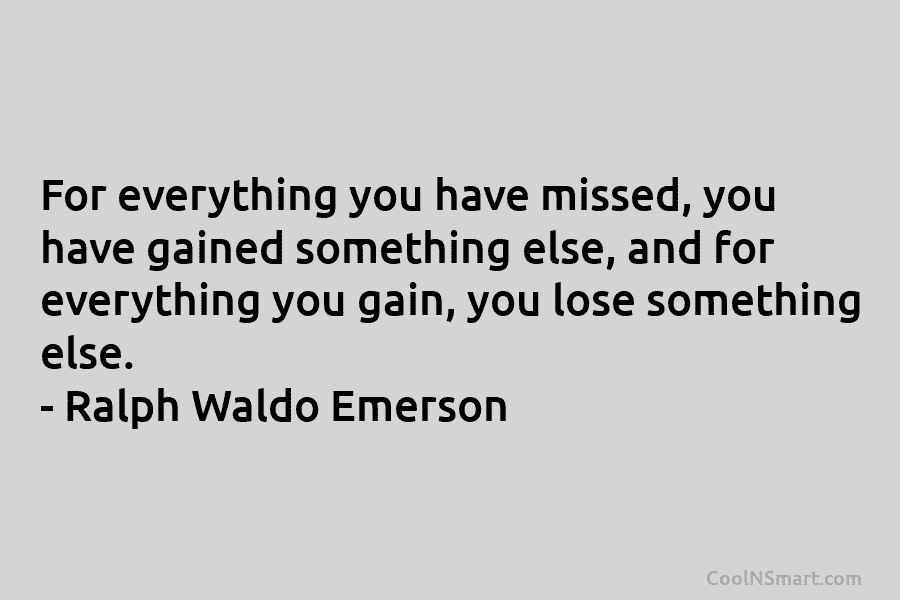For everything you have missed, you have gained something else, and for everything you gain,...