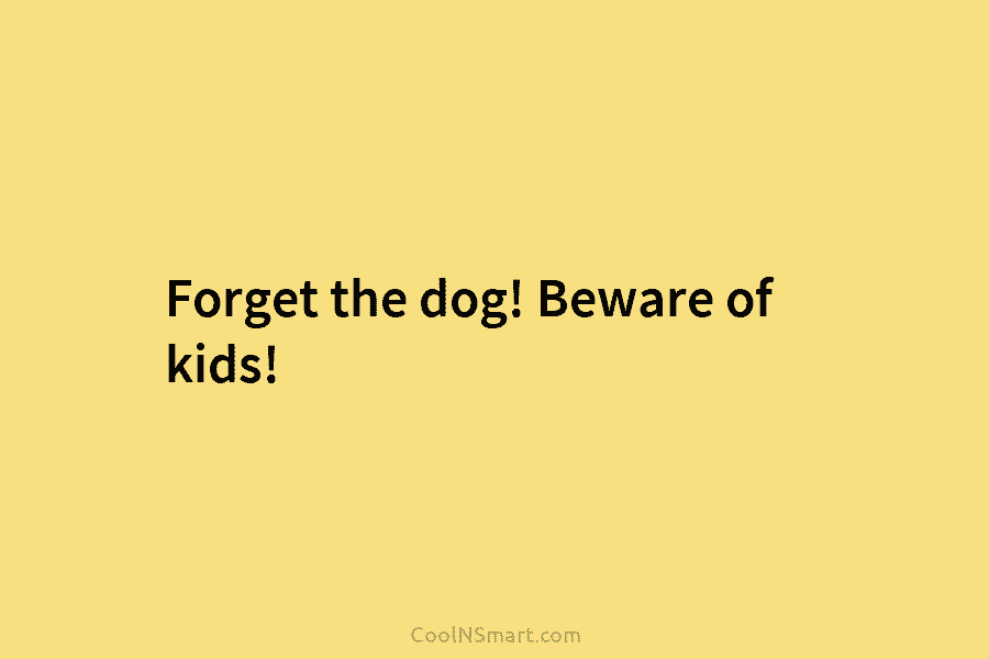 Forget the dog! Beware of kids!