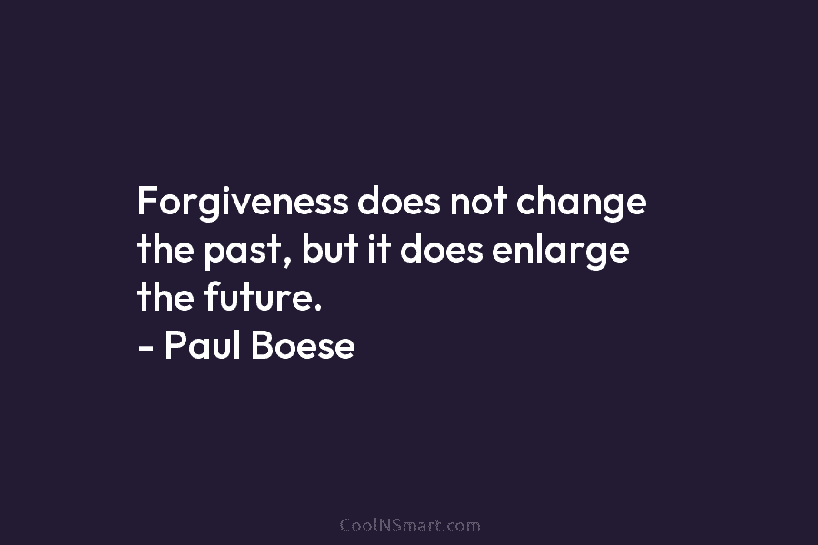 Forgiveness does not change the past, but it does enlarge the future. – Paul Boese