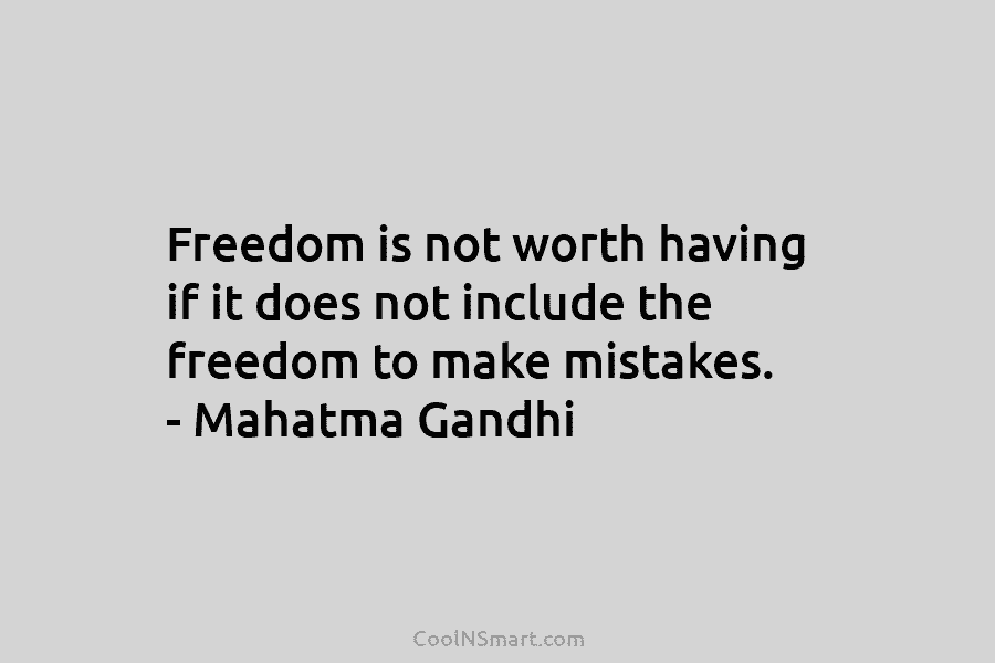 Freedom is not worth having if it does not include the freedom to make mistakes. – Mahatma Gandhi