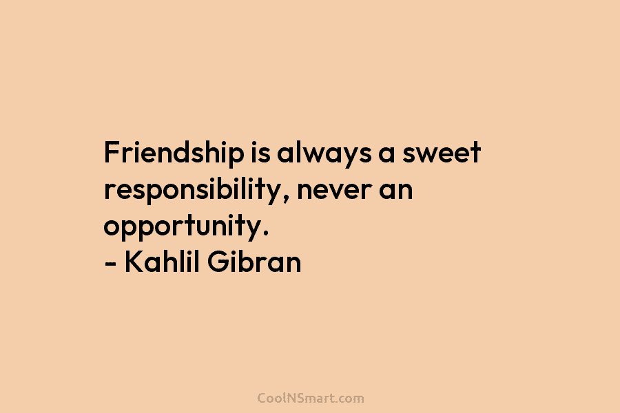 Friendship is always a sweet responsibility, never an opportunity. – Kahlil Gibran
