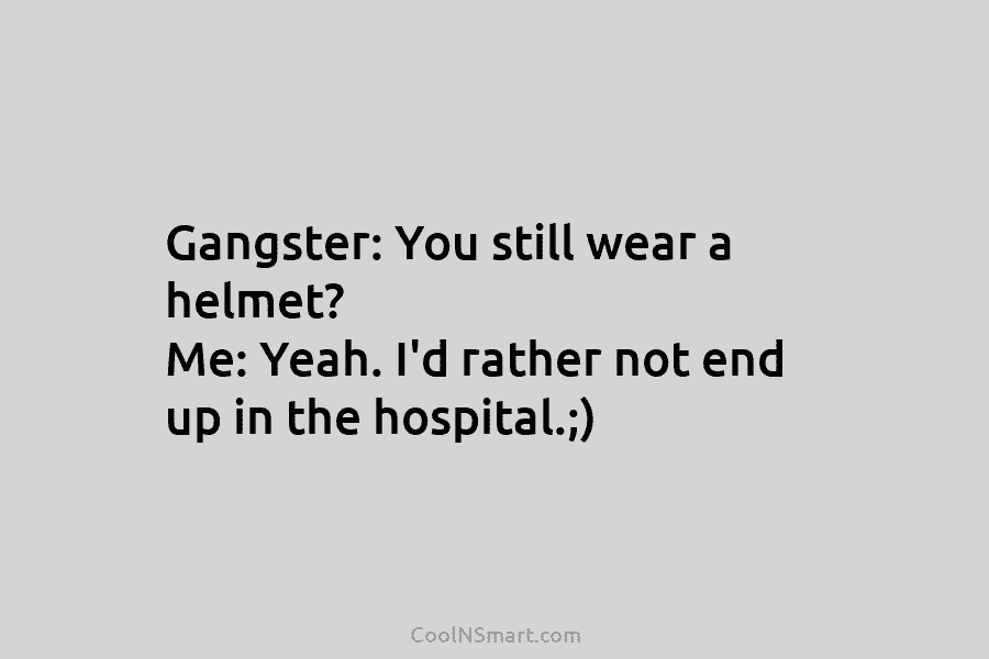 Gangster: You still wear a helmet? Me: Yeah. I’d rather not end up in the...