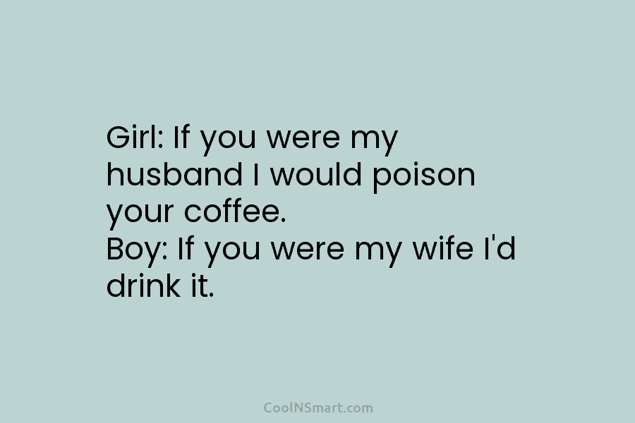 Girl: If you were my husband I would poison your coffee. Boy: If you were my wife I’d drink it.