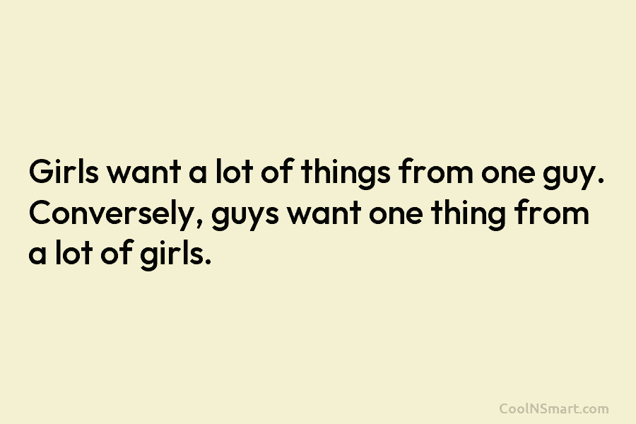 Girls want a lot of things from one guy. Conversely, guys want one thing from a lot of girls.