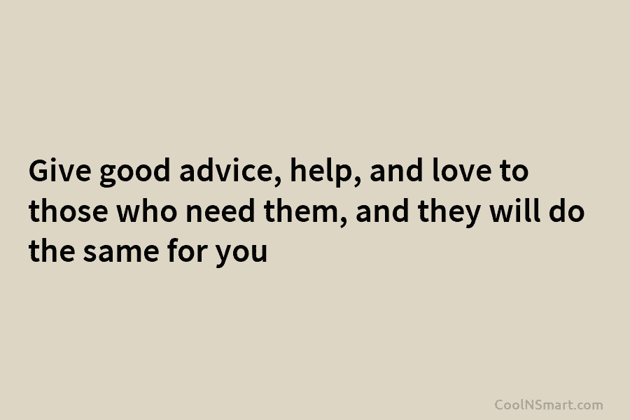 Give good advice, help, and love to those who need them, and they will do the same for you
