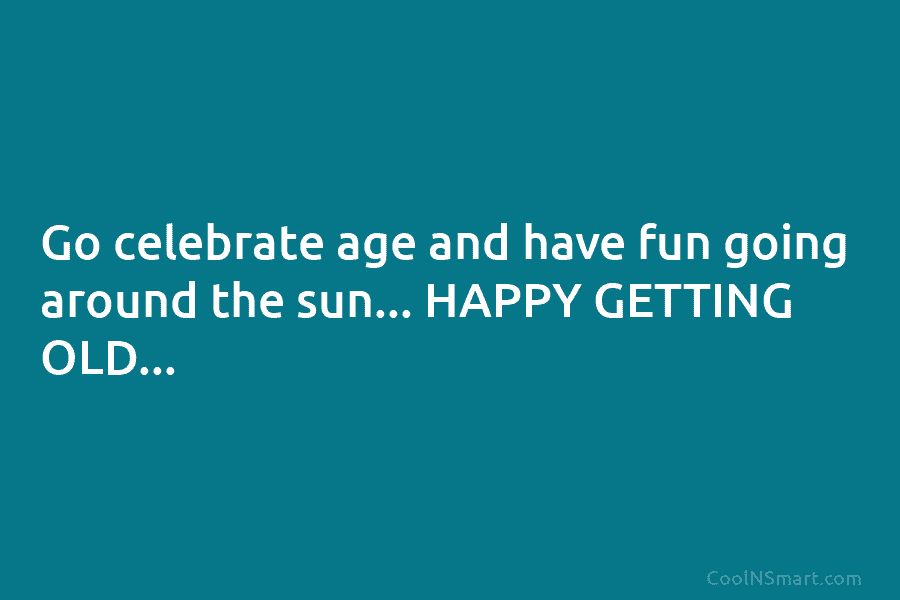 Go celebrate age and have fun going around the sun… HAPPY GETTING OLD…