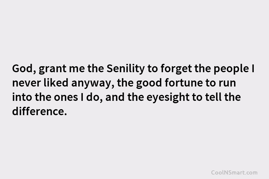 God, grant me the Senility to forget the people I never liked anyway, the good fortune to run into the...