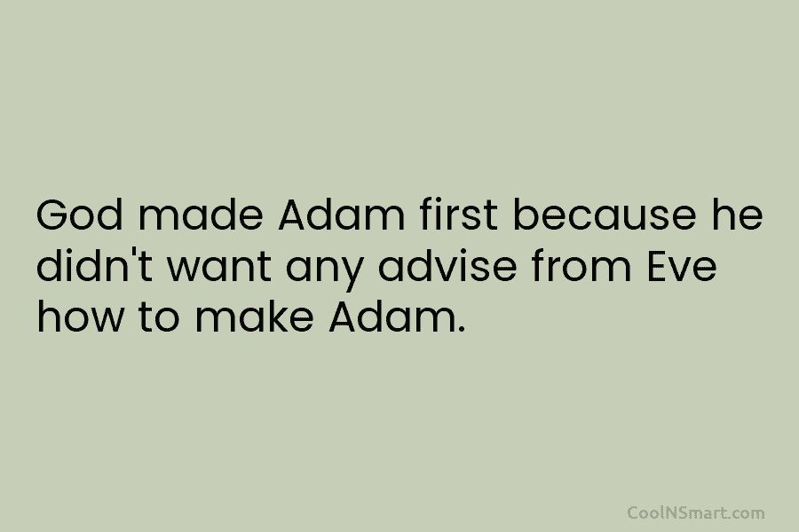 God made Adam first because he didn’t want any advise from Eve how to make...