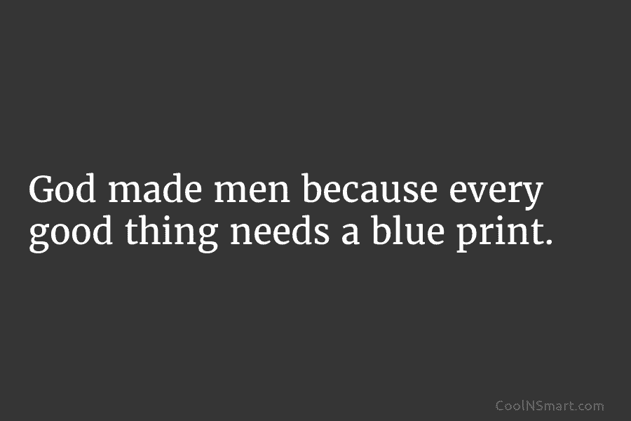 God made men because every good thing needs a blue print.