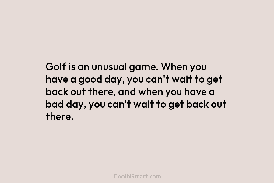 Golf is an unusual game. When you have a good day, you can’t wait to...