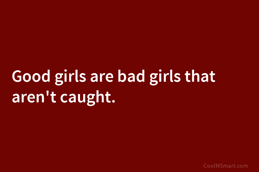 Good girls are bad girls that aren’t caught.