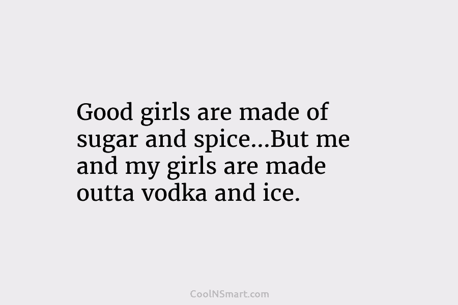 Good girls are made of sugar and spice…But me and my girls are made outta...