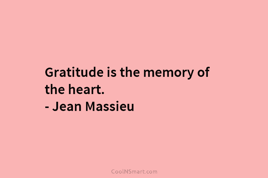 Gratitude is the memory of the heart. – Jean Massieu