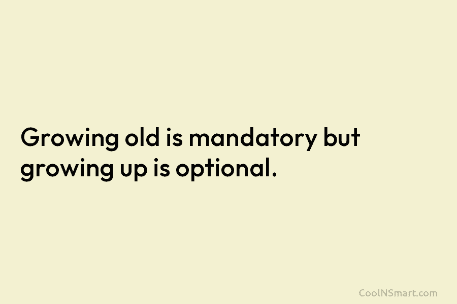 Growing old is mandatory but growing up is optional.