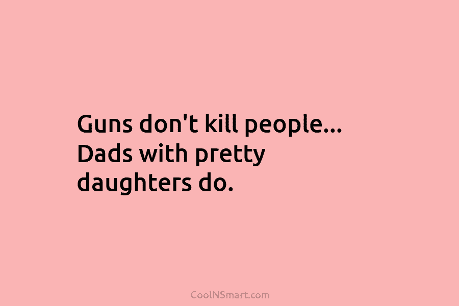 Guns don’t kill people… Dads with pretty daughters do.