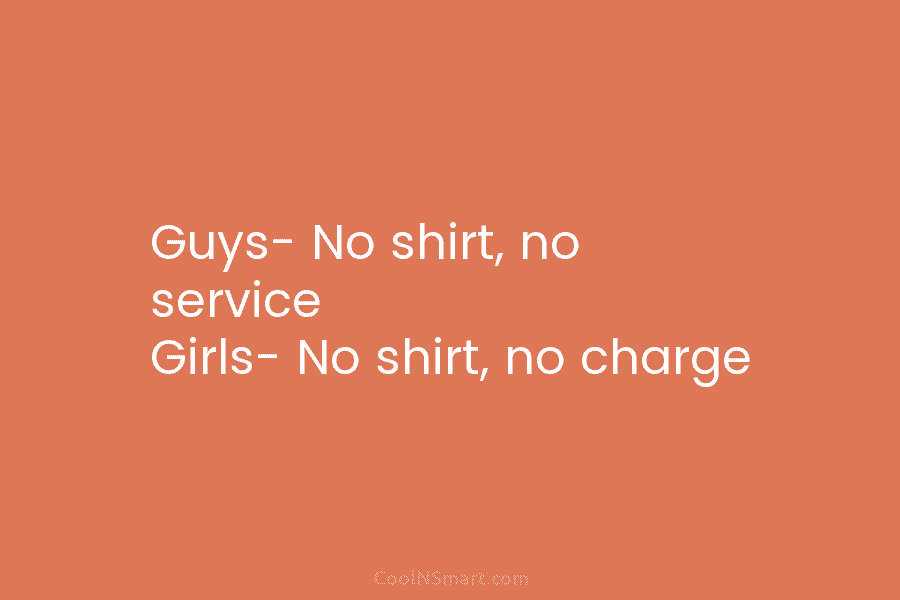 Guys- No shirt, no service Girls- No shirt, no charge