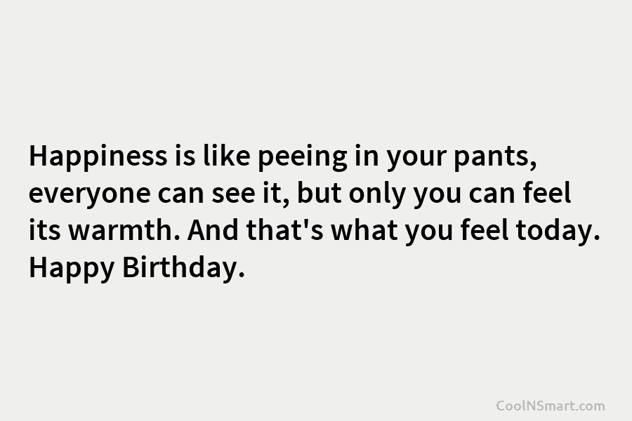 Happiness is like peeing in your pants, everyone can see it, but only you can feel its warmth. And that’s...