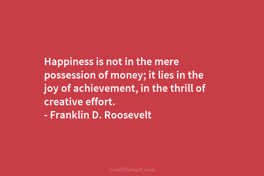 Happiness is not in the mere possession of money; it lies in the joy of achievement, in the thrill of...
